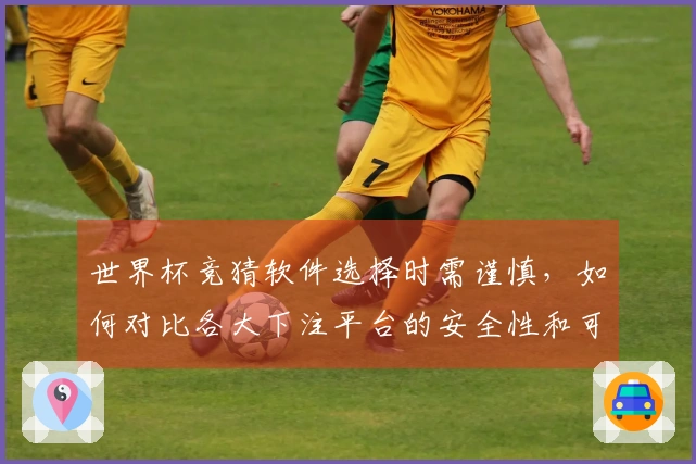 世界杯竞猜软件选择时需谨慎，如何对比各大下注平台的安全性和可靠性？