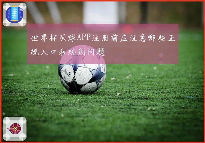 世界杯买球APP注册前应注意哪些正规入口和规则问题