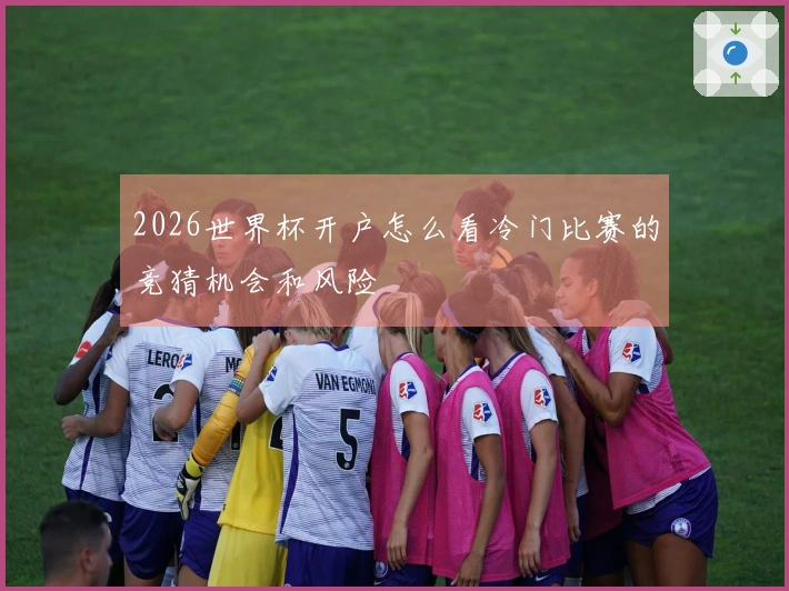2026世界杯开户怎么看冷门比赛的竞猜机会和风险