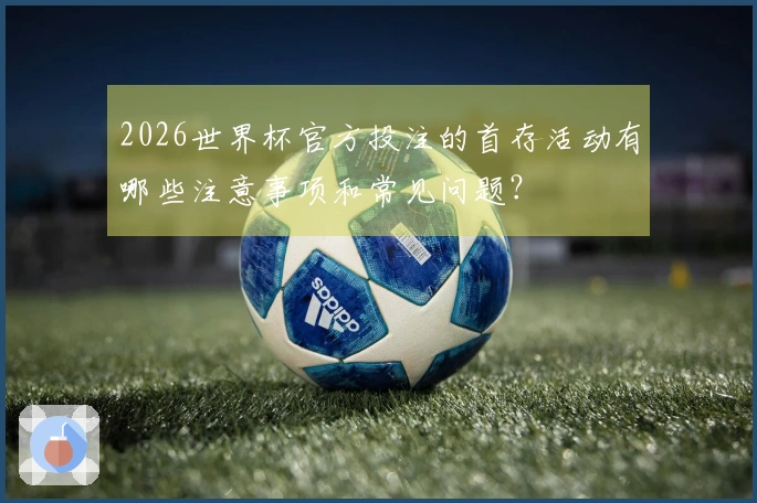 2026世界杯官方投注的首存活动有哪些注意事项和常见问题？